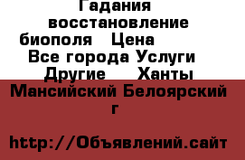 Гадания, восстановление биополя › Цена ­ 1 000 - Все города Услуги » Другие   . Ханты-Мансийский,Белоярский г.